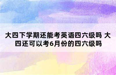 大四下学期还能考英语四六级吗 大四还可以考6月份的四六级吗